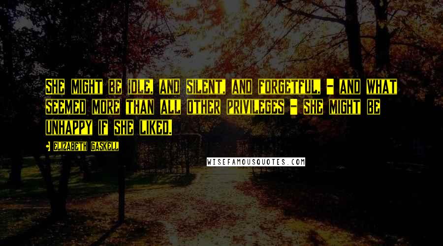 Elizabeth Gaskell Quotes: She might be idle, and silent, and forgetful, - and what seemed more than all other privileges - she might be unhappy if she liked.