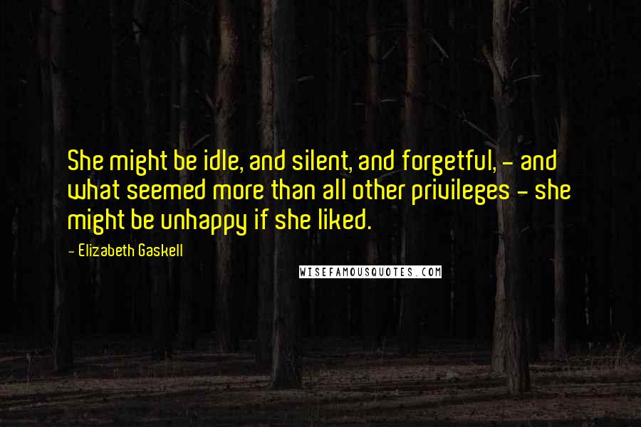 Elizabeth Gaskell Quotes: She might be idle, and silent, and forgetful, - and what seemed more than all other privileges - she might be unhappy if she liked.