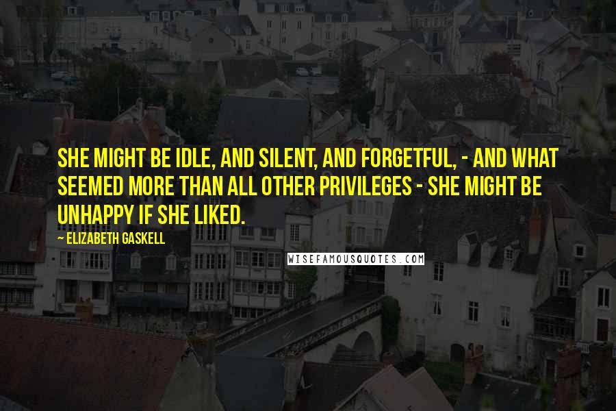 Elizabeth Gaskell Quotes: She might be idle, and silent, and forgetful, - and what seemed more than all other privileges - she might be unhappy if she liked.