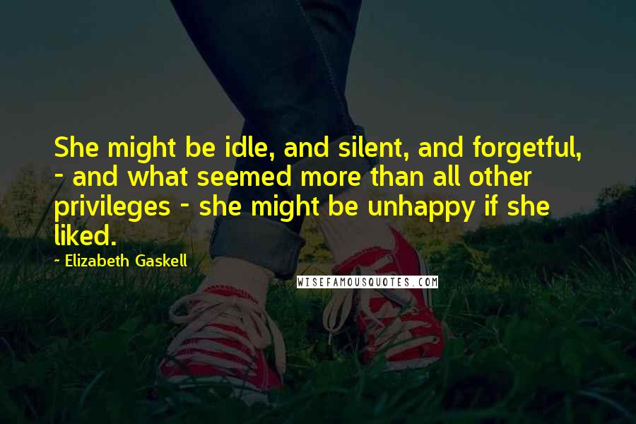 Elizabeth Gaskell Quotes: She might be idle, and silent, and forgetful, - and what seemed more than all other privileges - she might be unhappy if she liked.