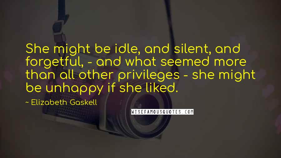 Elizabeth Gaskell Quotes: She might be idle, and silent, and forgetful, - and what seemed more than all other privileges - she might be unhappy if she liked.