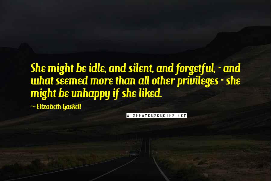 Elizabeth Gaskell Quotes: She might be idle, and silent, and forgetful, - and what seemed more than all other privileges - she might be unhappy if she liked.