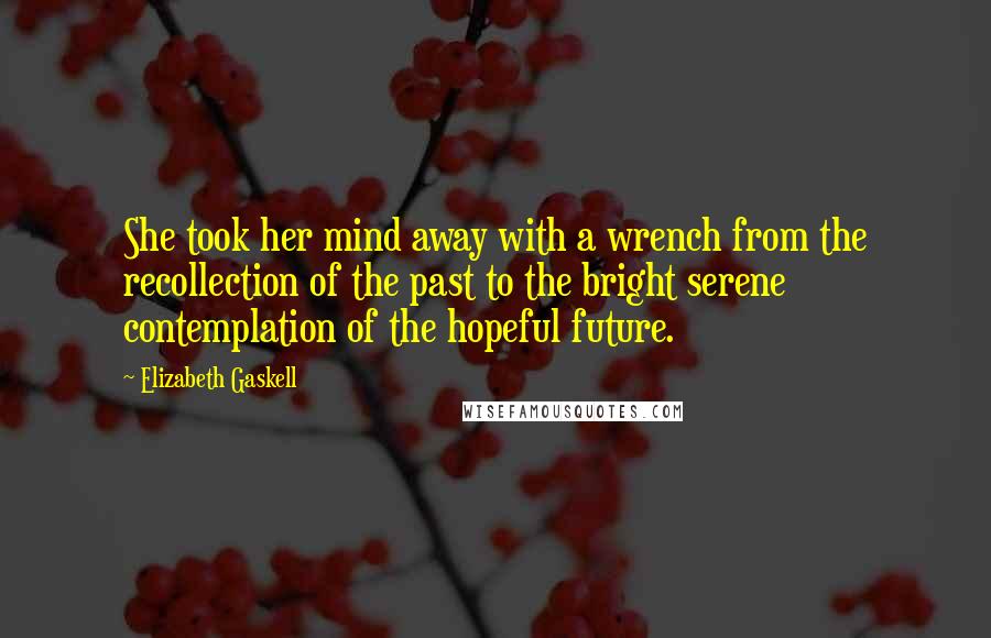 Elizabeth Gaskell Quotes: She took her mind away with a wrench from the recollection of the past to the bright serene contemplation of the hopeful future.