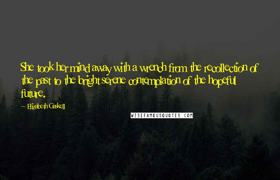 Elizabeth Gaskell Quotes: She took her mind away with a wrench from the recollection of the past to the bright serene contemplation of the hopeful future.