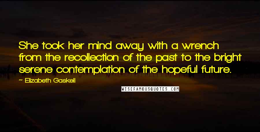 Elizabeth Gaskell Quotes: She took her mind away with a wrench from the recollection of the past to the bright serene contemplation of the hopeful future.
