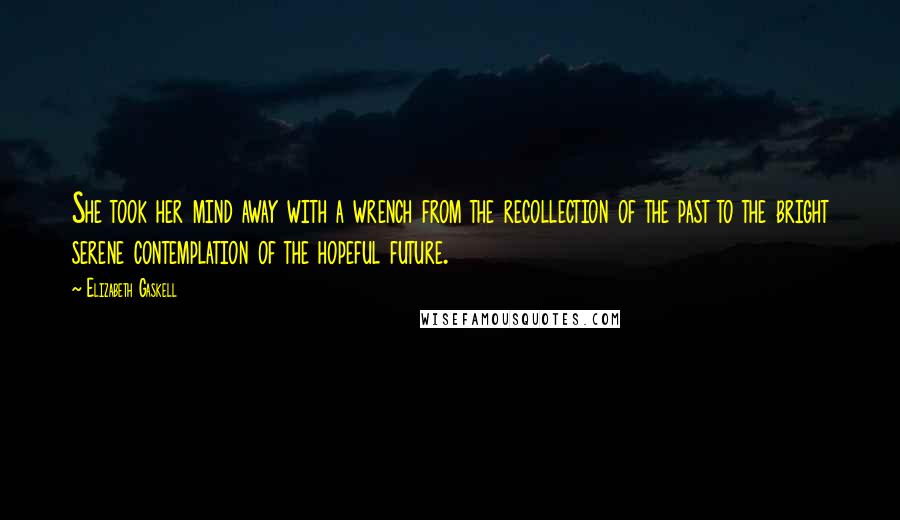 Elizabeth Gaskell Quotes: She took her mind away with a wrench from the recollection of the past to the bright serene contemplation of the hopeful future.