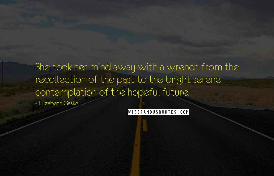 Elizabeth Gaskell Quotes: She took her mind away with a wrench from the recollection of the past to the bright serene contemplation of the hopeful future.