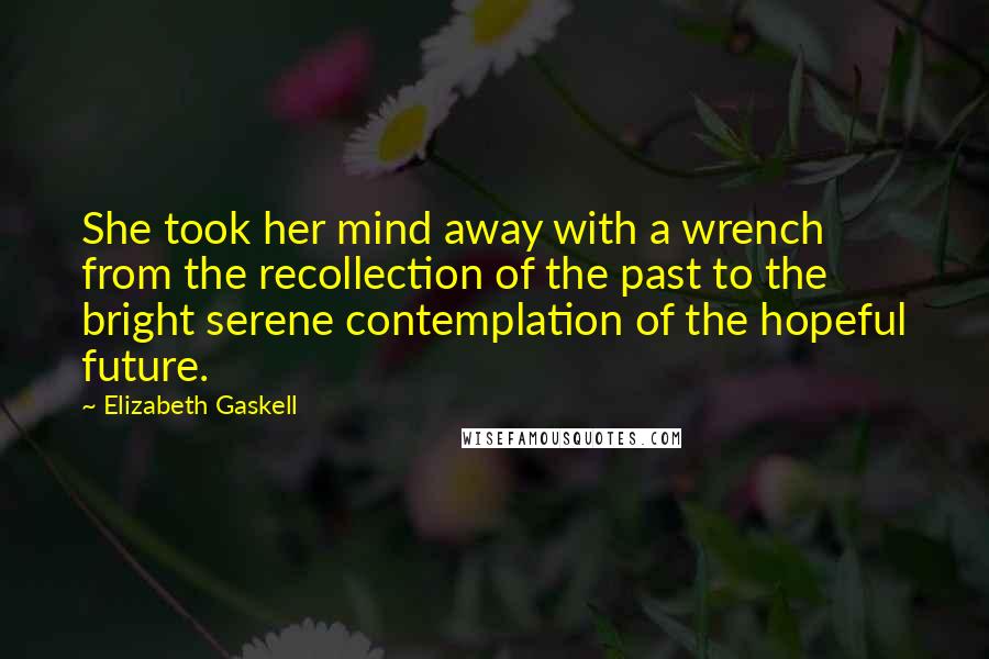 Elizabeth Gaskell Quotes: She took her mind away with a wrench from the recollection of the past to the bright serene contemplation of the hopeful future.