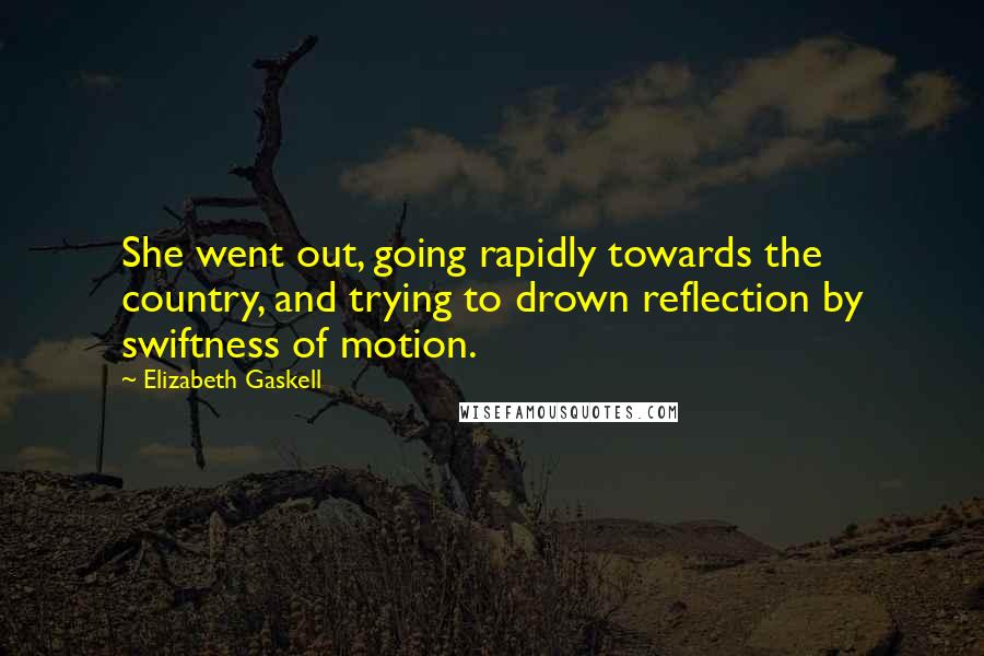 Elizabeth Gaskell Quotes: She went out, going rapidly towards the country, and trying to drown reflection by swiftness of motion.