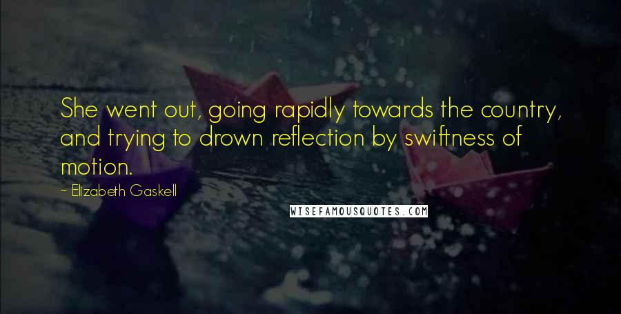 Elizabeth Gaskell Quotes: She went out, going rapidly towards the country, and trying to drown reflection by swiftness of motion.