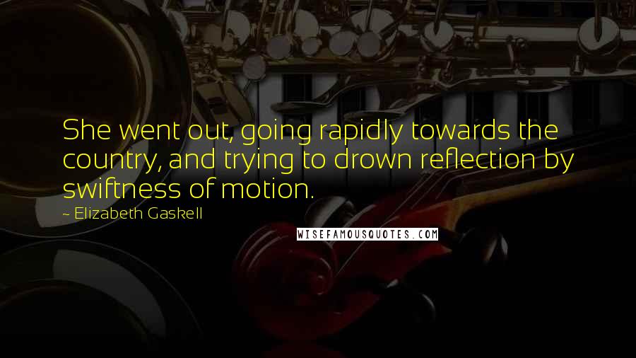 Elizabeth Gaskell Quotes: She went out, going rapidly towards the country, and trying to drown reflection by swiftness of motion.