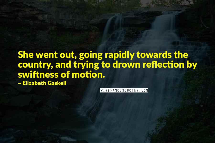 Elizabeth Gaskell Quotes: She went out, going rapidly towards the country, and trying to drown reflection by swiftness of motion.