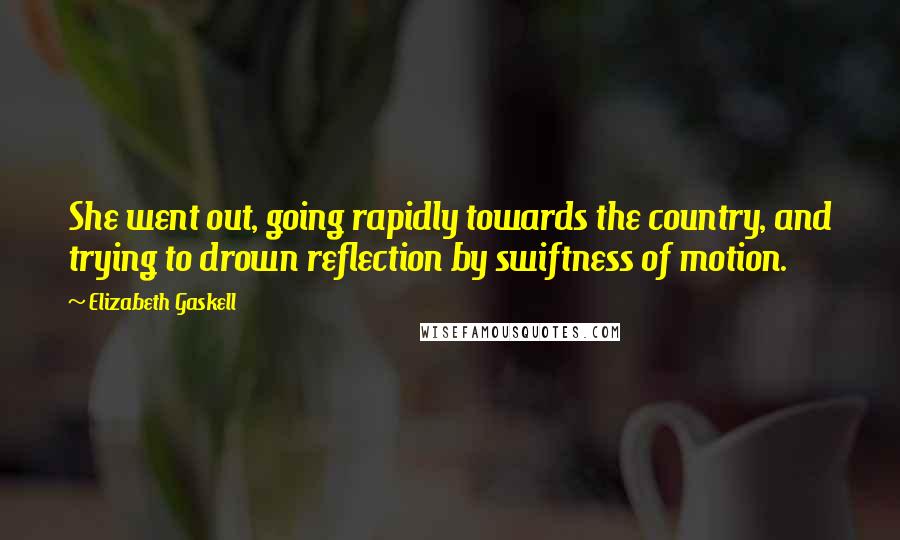 Elizabeth Gaskell Quotes: She went out, going rapidly towards the country, and trying to drown reflection by swiftness of motion.