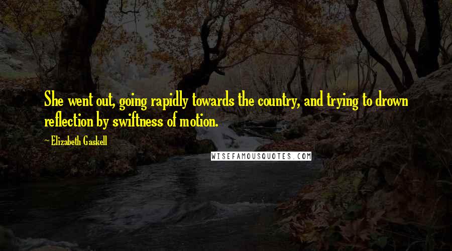 Elizabeth Gaskell Quotes: She went out, going rapidly towards the country, and trying to drown reflection by swiftness of motion.