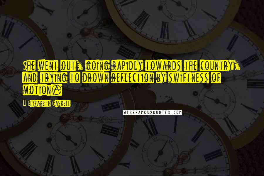 Elizabeth Gaskell Quotes: She went out, going rapidly towards the country, and trying to drown reflection by swiftness of motion.