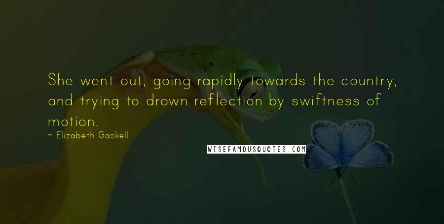 Elizabeth Gaskell Quotes: She went out, going rapidly towards the country, and trying to drown reflection by swiftness of motion.