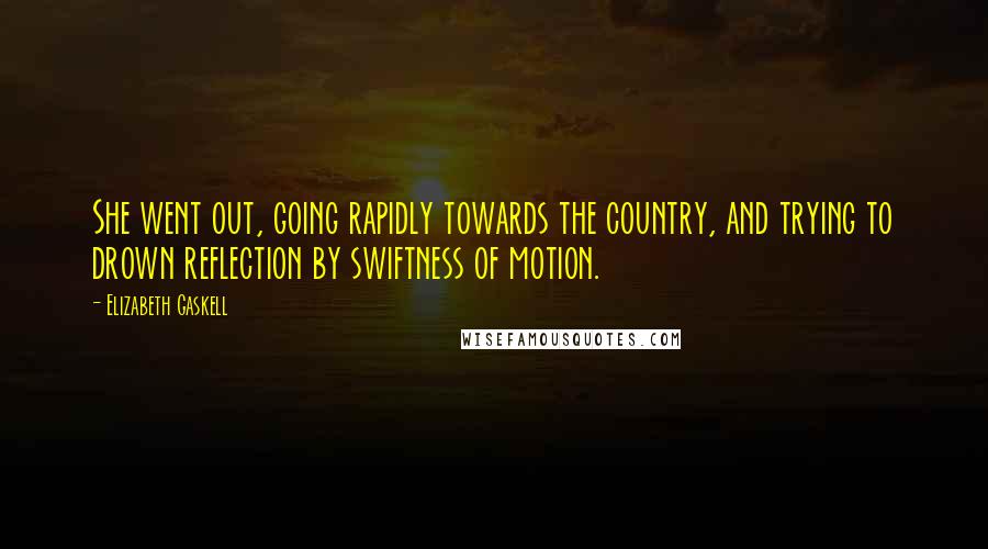 Elizabeth Gaskell Quotes: She went out, going rapidly towards the country, and trying to drown reflection by swiftness of motion.