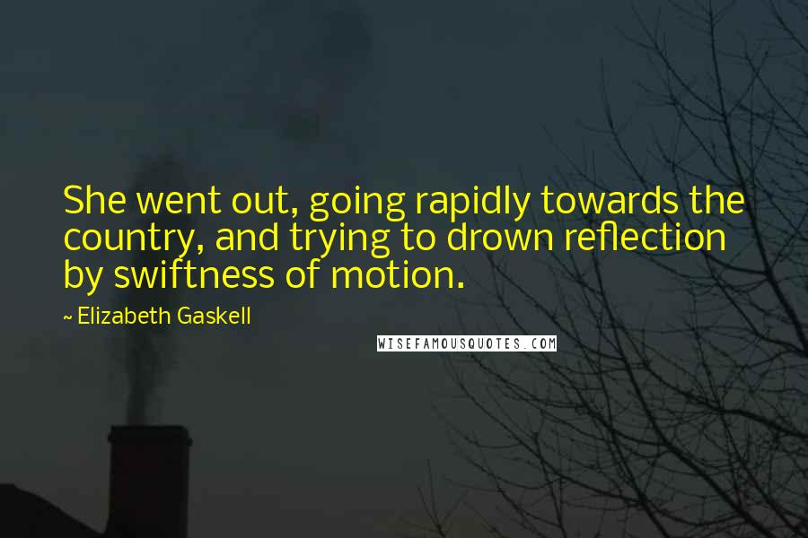 Elizabeth Gaskell Quotes: She went out, going rapidly towards the country, and trying to drown reflection by swiftness of motion.