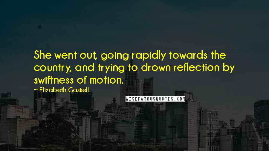 Elizabeth Gaskell Quotes: She went out, going rapidly towards the country, and trying to drown reflection by swiftness of motion.