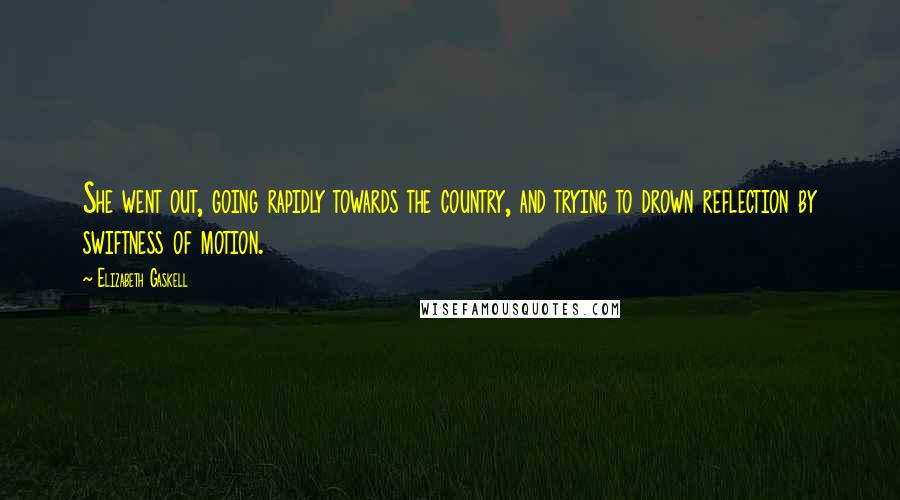 Elizabeth Gaskell Quotes: She went out, going rapidly towards the country, and trying to drown reflection by swiftness of motion.
