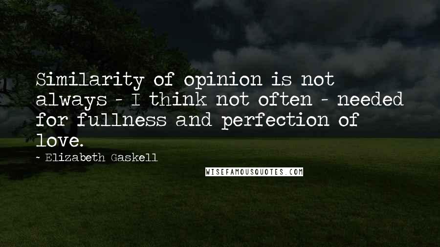 Elizabeth Gaskell Quotes: Similarity of opinion is not always - I think not often - needed for fullness and perfection of love.