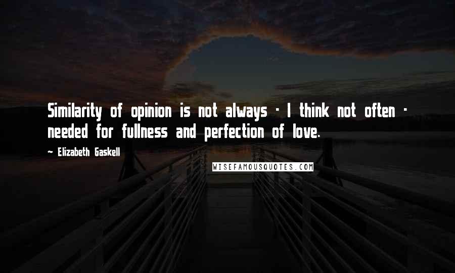 Elizabeth Gaskell Quotes: Similarity of opinion is not always - I think not often - needed for fullness and perfection of love.