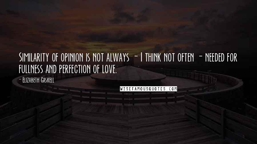 Elizabeth Gaskell Quotes: Similarity of opinion is not always - I think not often - needed for fullness and perfection of love.