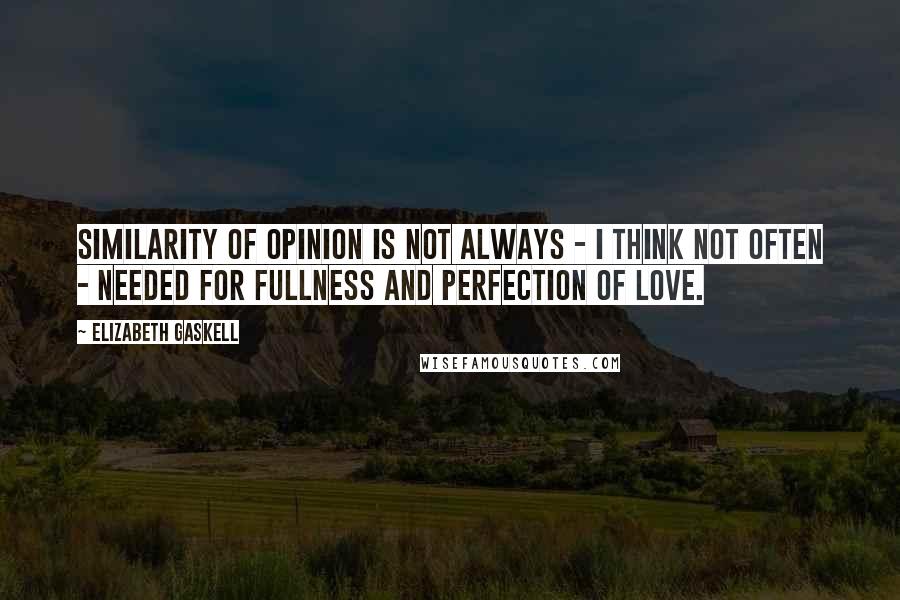 Elizabeth Gaskell Quotes: Similarity of opinion is not always - I think not often - needed for fullness and perfection of love.