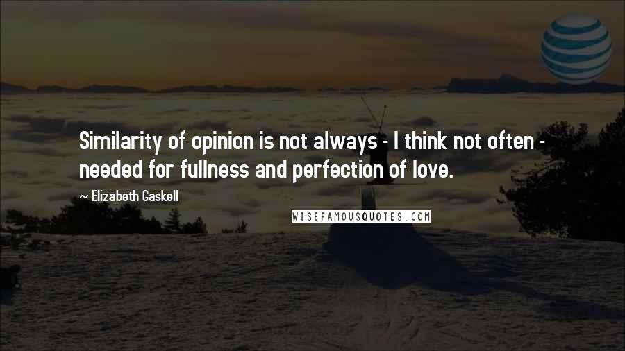 Elizabeth Gaskell Quotes: Similarity of opinion is not always - I think not often - needed for fullness and perfection of love.