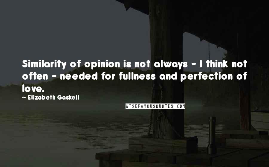 Elizabeth Gaskell Quotes: Similarity of opinion is not always - I think not often - needed for fullness and perfection of love.