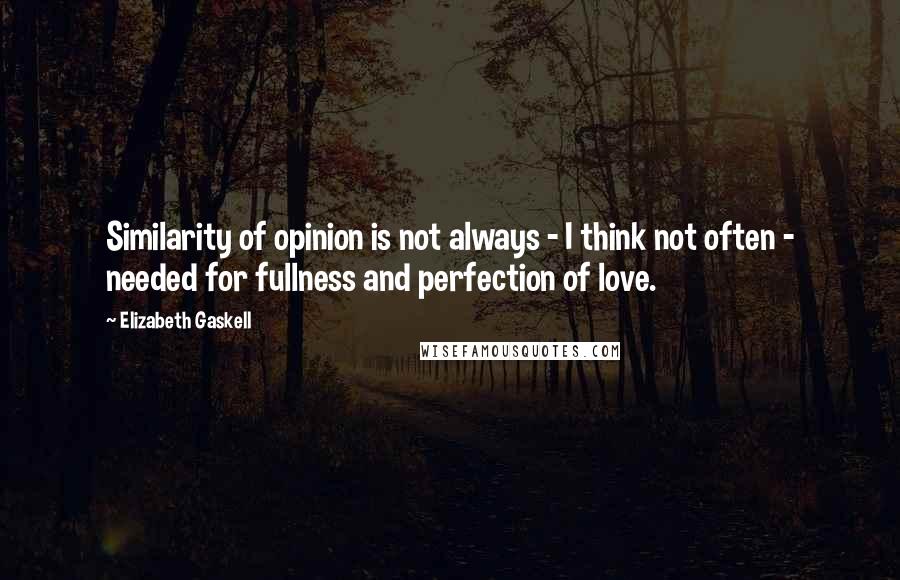 Elizabeth Gaskell Quotes: Similarity of opinion is not always - I think not often - needed for fullness and perfection of love.