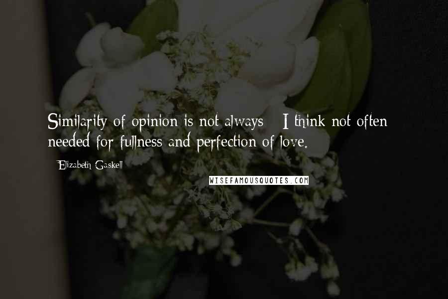 Elizabeth Gaskell Quotes: Similarity of opinion is not always - I think not often - needed for fullness and perfection of love.