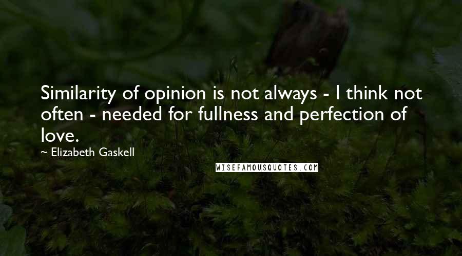 Elizabeth Gaskell Quotes: Similarity of opinion is not always - I think not often - needed for fullness and perfection of love.