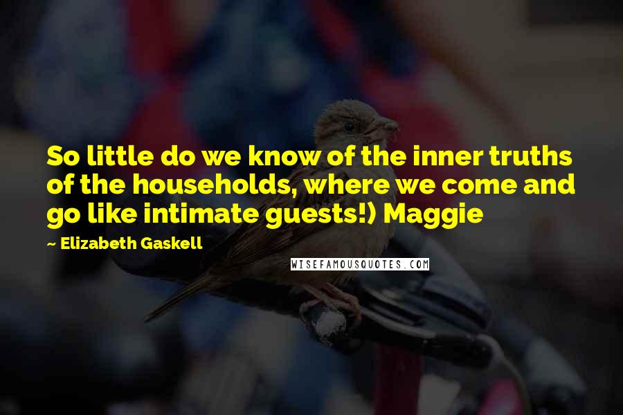 Elizabeth Gaskell Quotes: So little do we know of the inner truths of the households, where we come and go like intimate guests!) Maggie