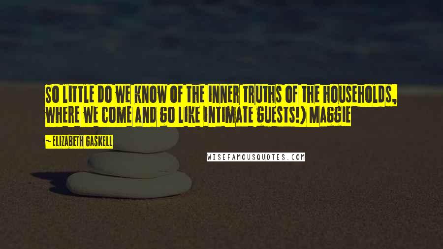 Elizabeth Gaskell Quotes: So little do we know of the inner truths of the households, where we come and go like intimate guests!) Maggie
