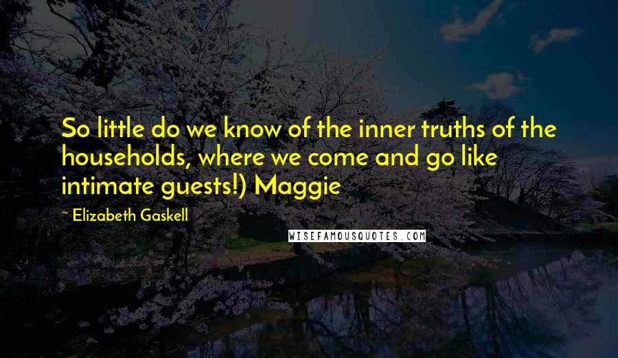 Elizabeth Gaskell Quotes: So little do we know of the inner truths of the households, where we come and go like intimate guests!) Maggie