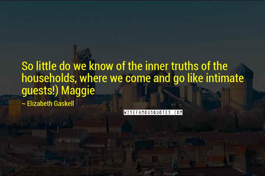 Elizabeth Gaskell Quotes: So little do we know of the inner truths of the households, where we come and go like intimate guests!) Maggie