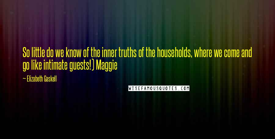Elizabeth Gaskell Quotes: So little do we know of the inner truths of the households, where we come and go like intimate guests!) Maggie
