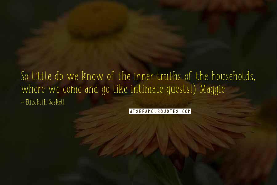 Elizabeth Gaskell Quotes: So little do we know of the inner truths of the households, where we come and go like intimate guests!) Maggie