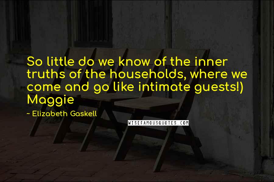 Elizabeth Gaskell Quotes: So little do we know of the inner truths of the households, where we come and go like intimate guests!) Maggie