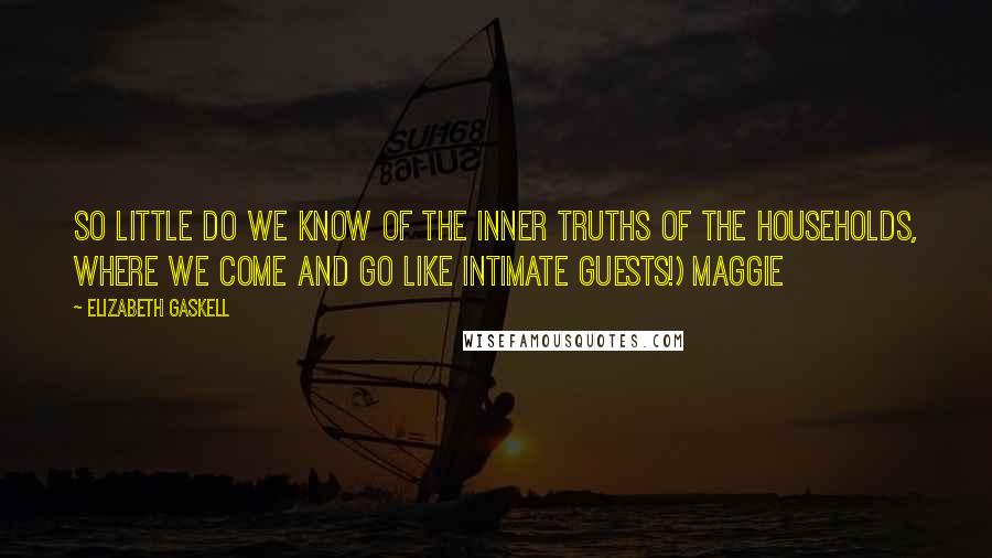 Elizabeth Gaskell Quotes: So little do we know of the inner truths of the households, where we come and go like intimate guests!) Maggie