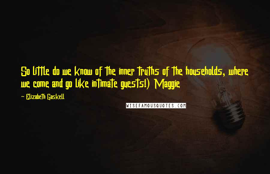 Elizabeth Gaskell Quotes: So little do we know of the inner truths of the households, where we come and go like intimate guests!) Maggie