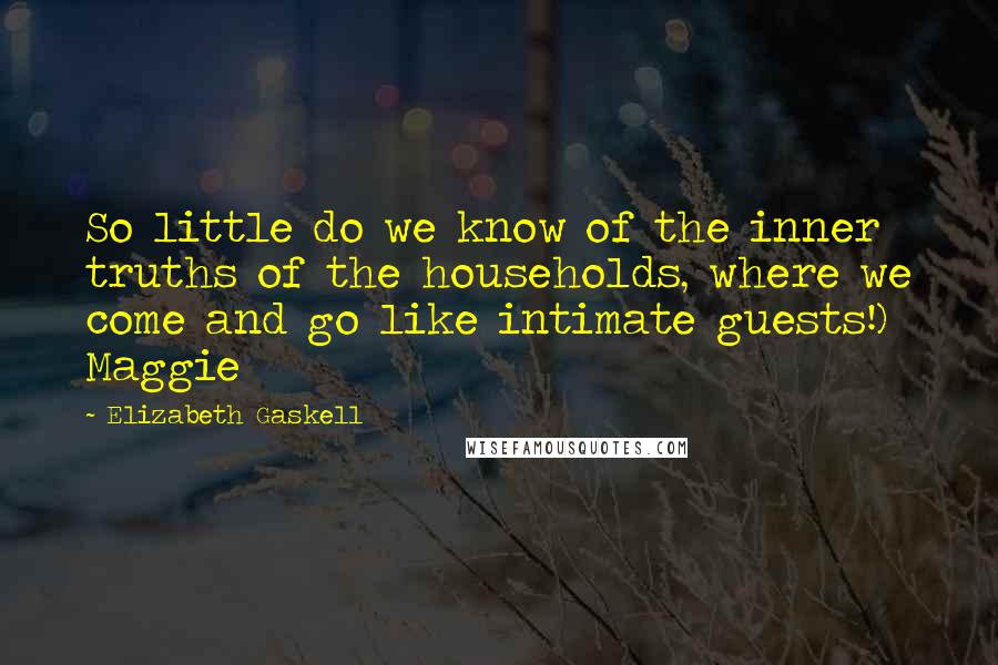 Elizabeth Gaskell Quotes: So little do we know of the inner truths of the households, where we come and go like intimate guests!) Maggie