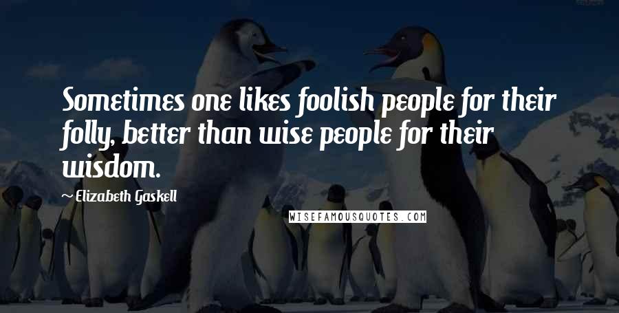 Elizabeth Gaskell Quotes: Sometimes one likes foolish people for their folly, better than wise people for their wisdom.
