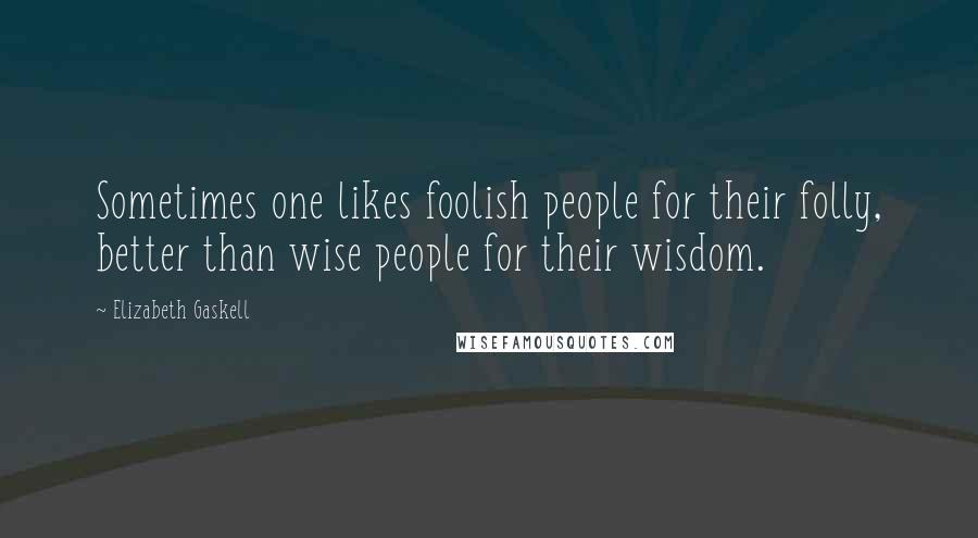 Elizabeth Gaskell Quotes: Sometimes one likes foolish people for their folly, better than wise people for their wisdom.