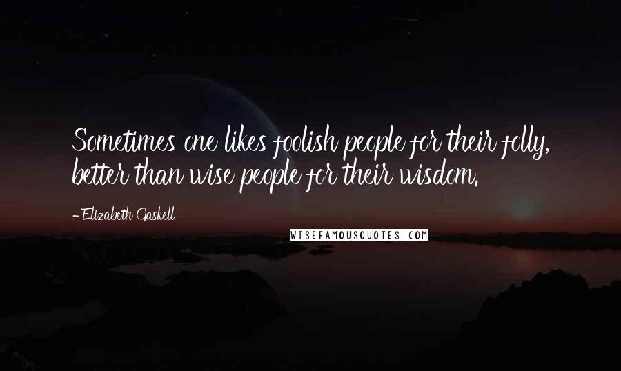 Elizabeth Gaskell Quotes: Sometimes one likes foolish people for their folly, better than wise people for their wisdom.