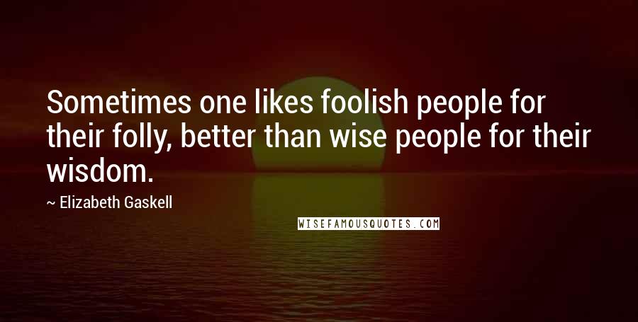 Elizabeth Gaskell Quotes: Sometimes one likes foolish people for their folly, better than wise people for their wisdom.