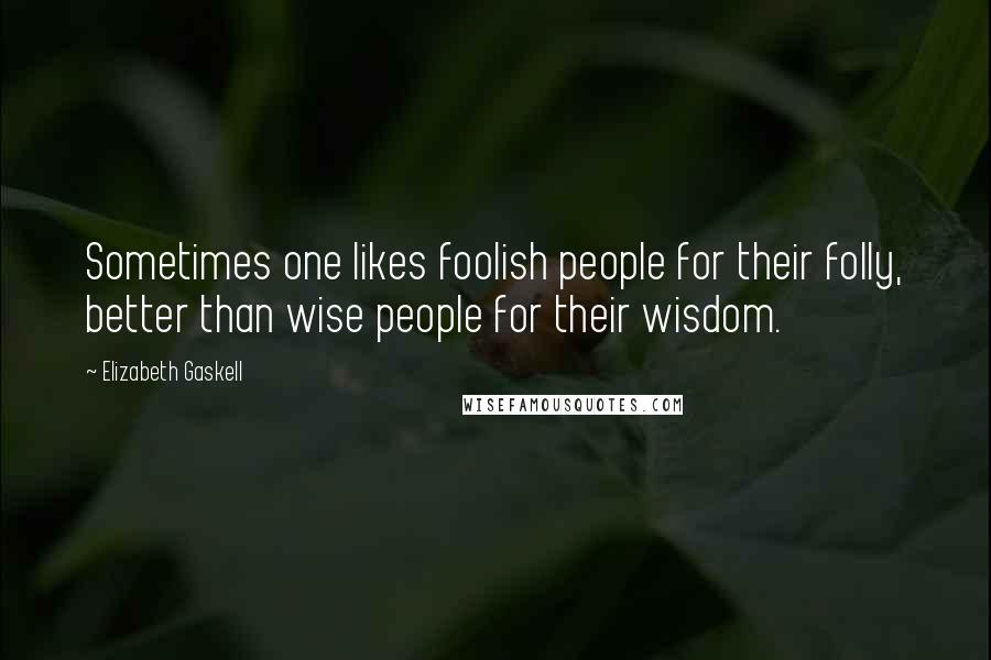 Elizabeth Gaskell Quotes: Sometimes one likes foolish people for their folly, better than wise people for their wisdom.