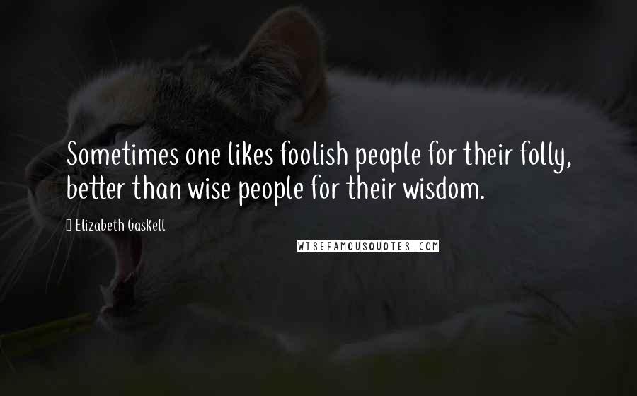 Elizabeth Gaskell Quotes: Sometimes one likes foolish people for their folly, better than wise people for their wisdom.
