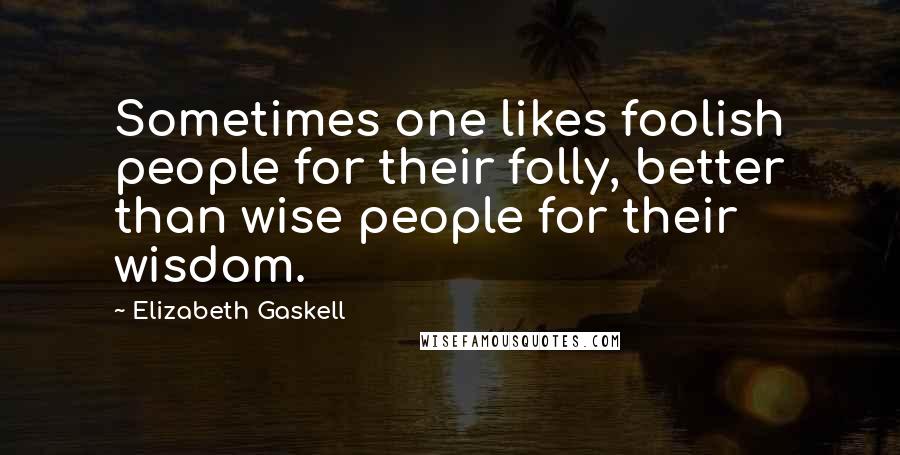 Elizabeth Gaskell Quotes: Sometimes one likes foolish people for their folly, better than wise people for their wisdom.